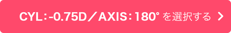 CYL:-0.75D/AXIS:180° を選択する