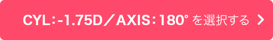 CYL:-1.75D/AXIS:180° を選択する