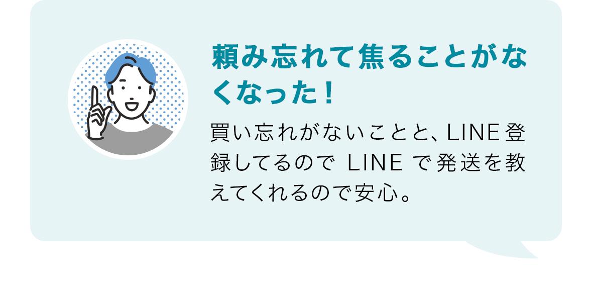 頼み忘れて焦ることがなくなった！買い忘れがないことと、LINE登録しているのでLINEで発送を教えてくれるので安心。