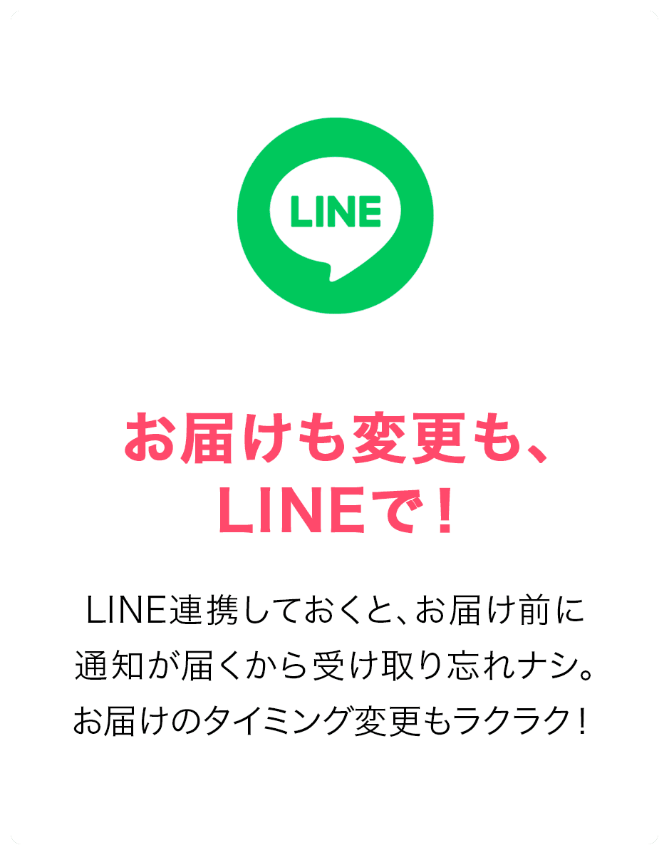 お届けも変更も、LINEで！LINE連携しておくと、お届け魔に通知が届くから受け取り忘れナシ。お届けのタイミング変更もラクラク！