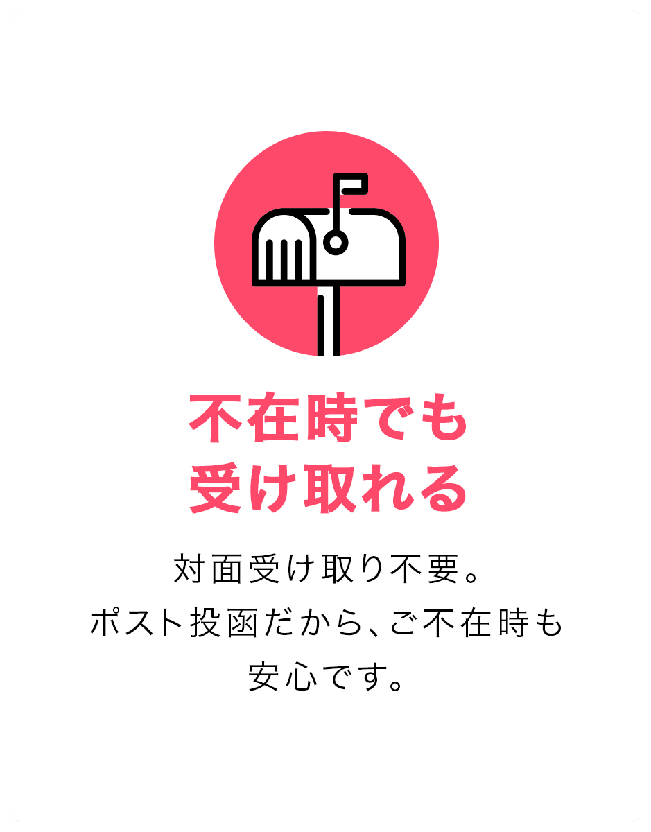 不在時でも受け取れる。対面受け取り不要。ポスト投函だから、ご不在時も安心です。