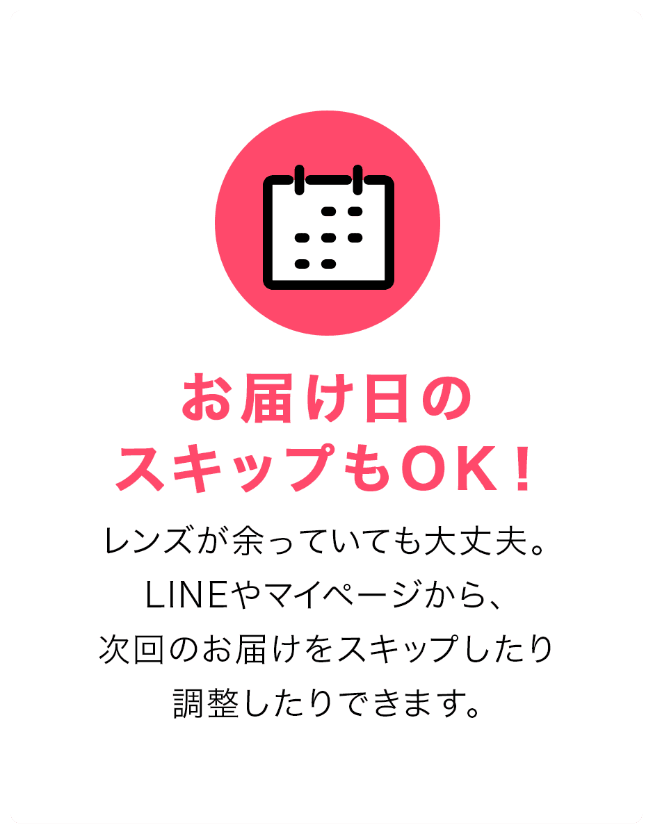 お届け日のスキップもOK！レンズが余っていても大丈夫。LINEやマイページから、次回のお届けをスキップしたり調整したりできます。